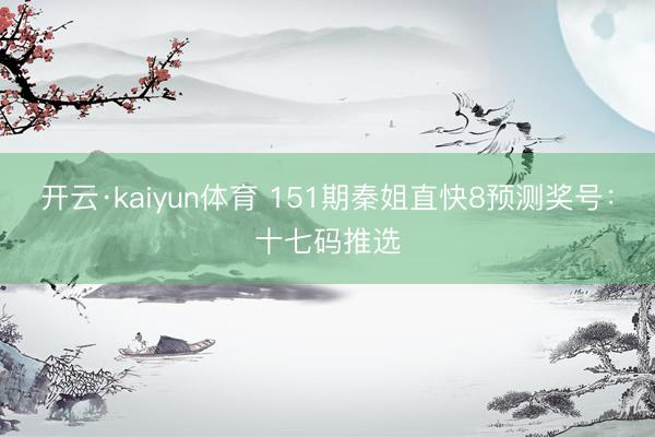 开云·kaiyun体育 151期秦姐直快8预测奖号：十七码推选