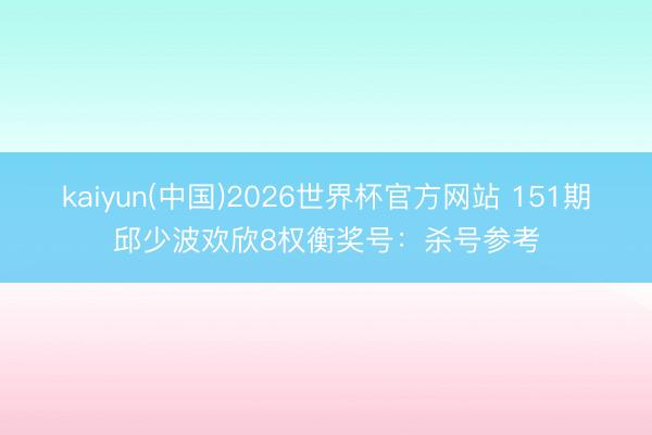 kaiyun(中国)2026世界杯官方网站 151期邱少波欢欣8权衡奖号：杀号参考