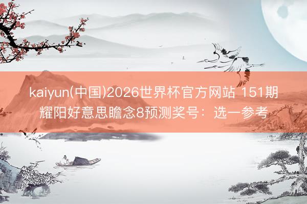kaiyun(中国)2026世界杯官方网站 151期耀阳好意思瞻念8预测奖号:选一参考