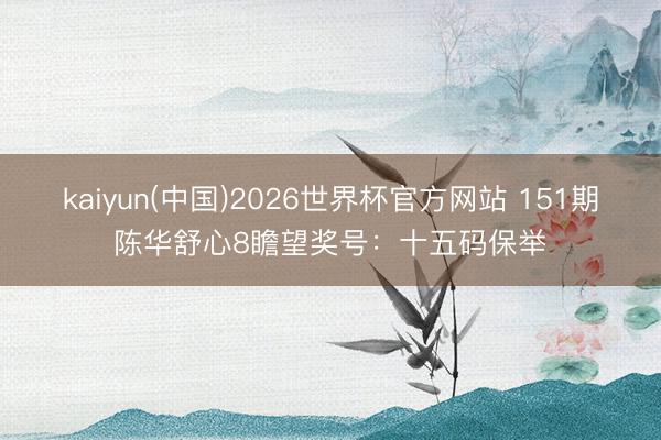 kaiyun(中国)2026世界杯官方网站 151期陈华舒心8瞻望奖号：十五码保举