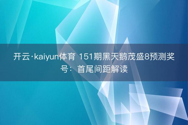 开云·kaiyun体育 151期黑天鹅茂盛8预测奖号：首尾间距解读
