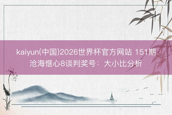 kaiyun(中国)2026世界杯官方网站 151期沧海惬心8谈判奖号：大小比分析