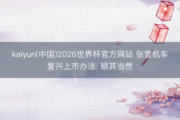 kaiyun(中国)2026世界杯官方网站 张雪机车复兴上市办法: 顺其当然