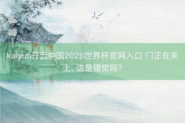 kaiyun开云中国2026世界杯官网入口 门正在关上, 这是错觉吗?
