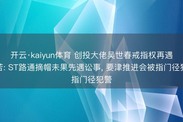 开云·kaiyun体育 创投大佬吴世春戒指权再遇坚苦: ST路通摘帽未果先遇讼事， 要津推进会被指门径犯警