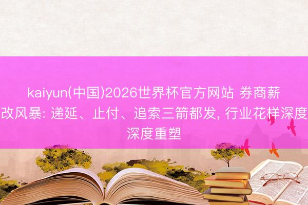 kaiyun(中国)2026世界杯官方网站 券商薪酬篡改风暴: 递延、止付、追索三箭都发， 行业花样深度重塑