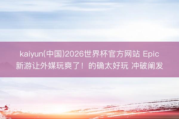 kaiyun(中国)2026世界杯官方网站 Epic新游让外媒玩爽了！的确太好玩 冲破阐发