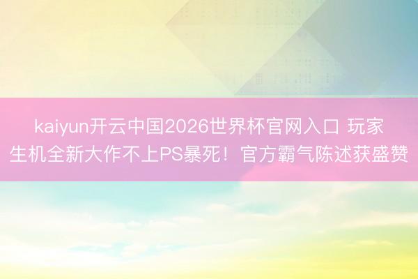 kaiyun开云中国2026世界杯官网入口 玩家生机全新大作不上PS暴死!官方霸气陈述获盛赞