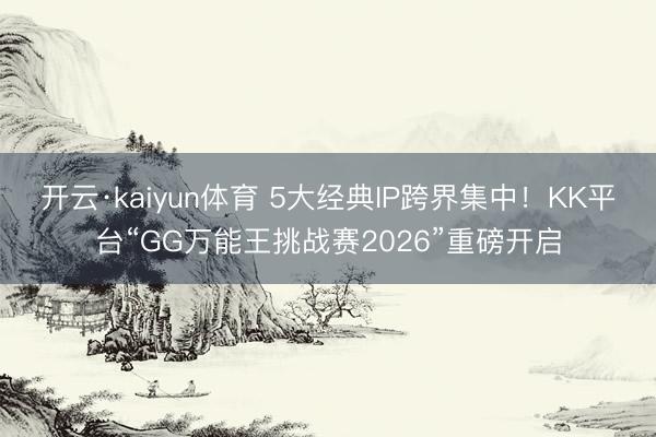 开云·kaiyun体育 5大经典IP跨界集中！KK平台“GG万能王挑战赛2026”重磅开启