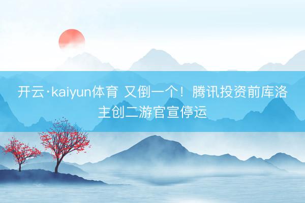开云·kaiyun体育 又倒一个！腾讯投资前库洛主创二游官宣停运