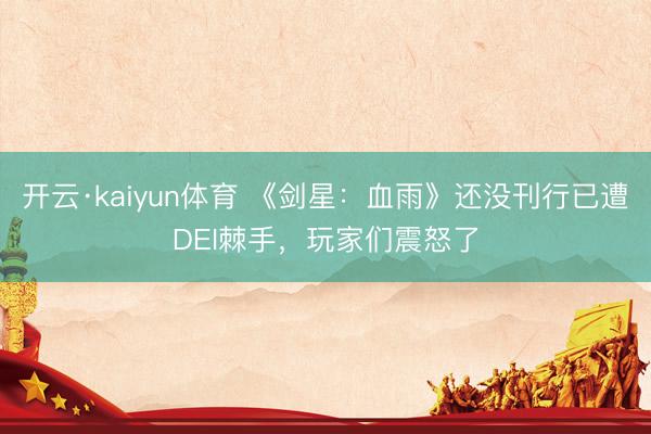 开云·kaiyun体育 《剑星：血雨》还没刊行已遭DEI棘手，玩家们震怒了