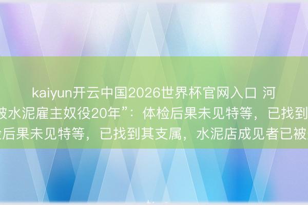 kaiyun开云中国2026世界杯官网入口 河北通报“劣势老东说念主被水泥雇主奴役20年”:体检后果未见特等,已找到其支属,水泥店成见者已被刑拘