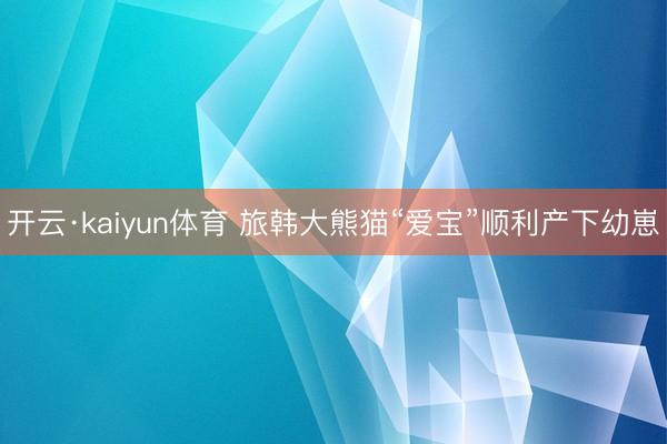 开云·kaiyun体育 旅韩大熊猫“爱宝”顺利产下幼崽