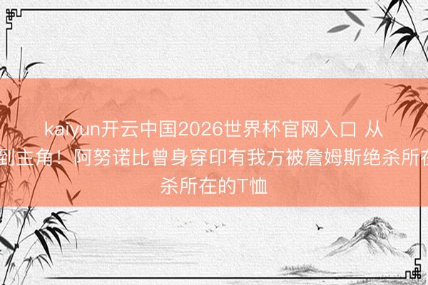 kaiyun开云中国2026世界杯官网入口 从布景板到主角！阿努诺比曾身穿印有我方被詹姆斯绝杀所在的T恤