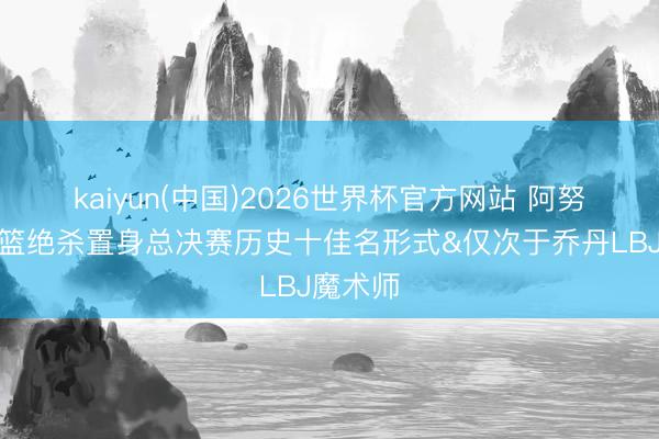 kaiyun(中国)2026世界杯官方网站 阿努诺比补篮绝杀置身总决赛历史十佳名形式&仅次于乔丹LBJ魔术师