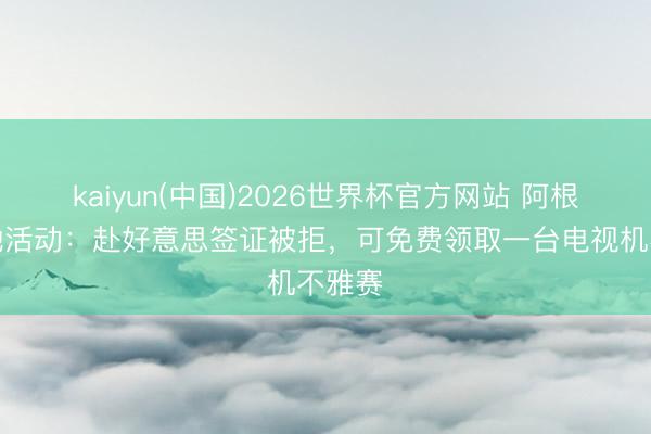 kaiyun(中国)2026世界杯官方网站 阿根廷当地活动：赴好意思签证被拒，可免费领取一台电视机不雅赛