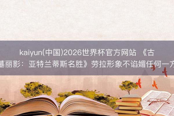 kaiyun(中国)2026世界杯官方网站 《古墓丽影：亚特兰蒂斯名胜》劳拉形象不谄媚任何一方