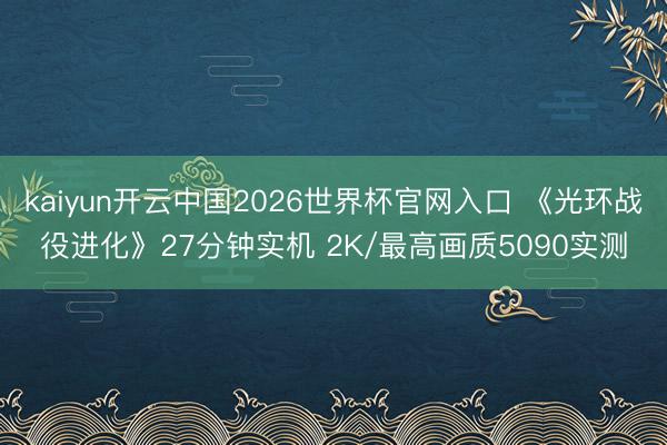 kaiyun开云中国2026世界杯官网入口 《光环战役进化》27分钟实机 2K/最高画质5090实测