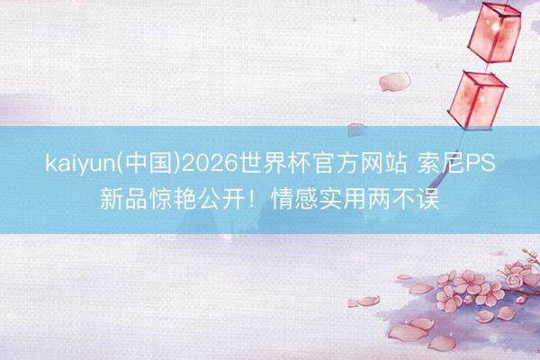 kaiyun(中国)2026世界杯官方网站 索尼PS新品惊艳公开！情感实用两不误