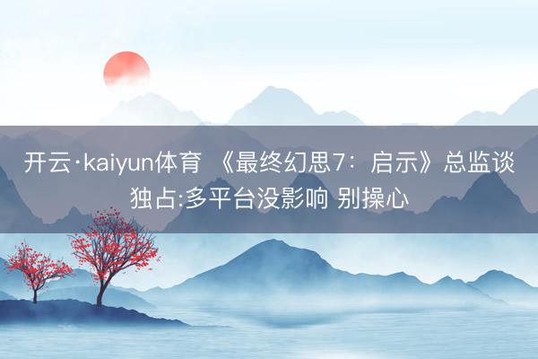 开云·kaiyun体育 《最终幻思7：启示》总监谈独占:多平台没影响 别操心