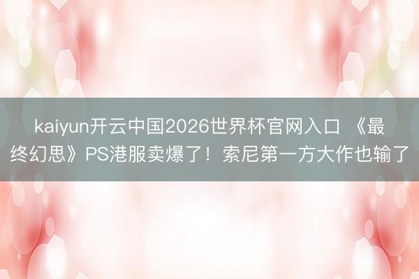 kaiyun开云中国2026世界杯官网入口 《最终幻思》PS港服卖爆了！索尼第一方大作也输了