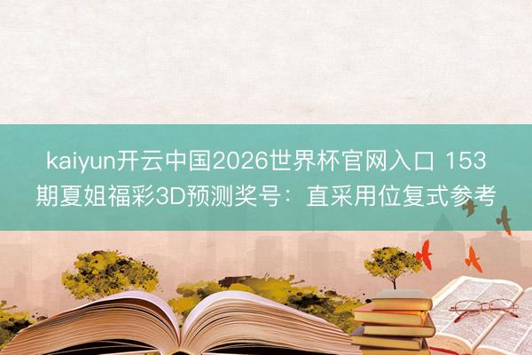 kaiyun开云中国2026世界杯官网入口 153期夏姐福彩3D预测奖号：直采用位复式参考
