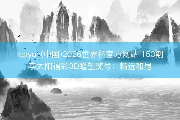 kaiyun(中国)2026世界杯官方网站 153期李太阳福彩3D瞻望奖号：精选和尾