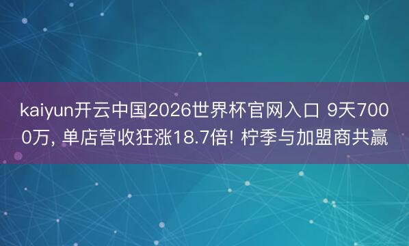 kaiyun开云中国2026世界杯官网入口 9天7000万， 单店营收狂涨18.7倍! 柠季与加盟商共赢