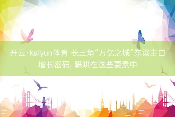开云·kaiyun体育 长三角“万亿之城”东谈主口增长密码， 瞒哄在这些要素中