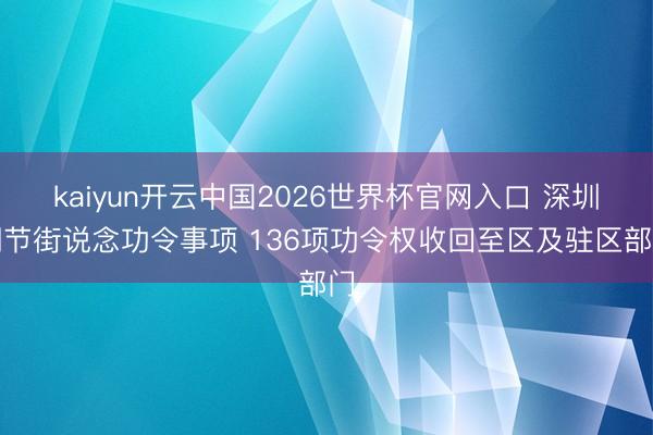 kaiyun开云中国2026世界杯官网入口 深圳调节街说念功令事项 136项功令权收回至区及驻区部门