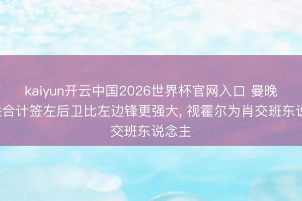 kaiyun开云中国2026世界杯官网入口 曼晚: 曼联合计签左后卫比左边锋更强大, 视霍尔为肖交班东说念主