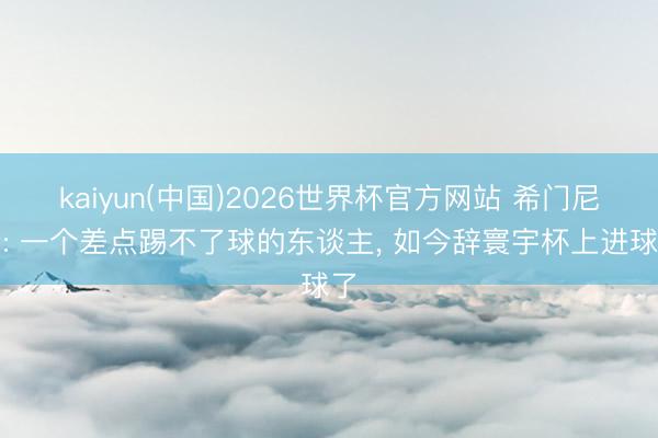 kaiyun(中国)2026世界杯官方网站 希门尼斯: 一个差点踢不了球的东谈主， 如今辞寰宇杯上进球了