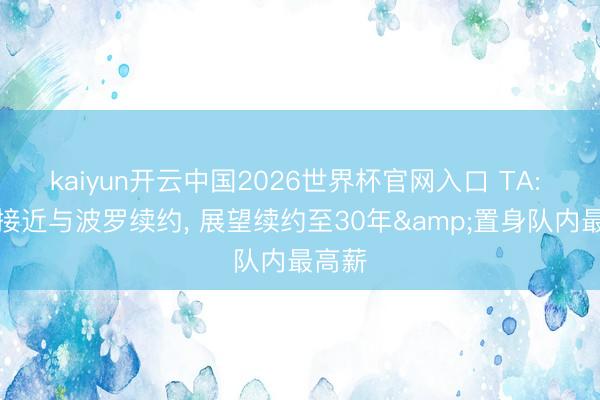 kaiyun开云中国2026世界杯官网入口 TA: 热刺接近与波罗续约, 展望续约至30年&置身队内最高薪