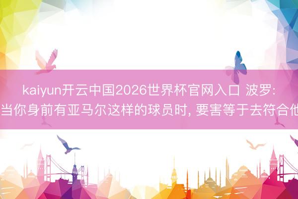 kaiyun开云中国2026世界杯官网入口 波罗: 当你身前有亚马尔这样的球员时, 要害等于去符合他