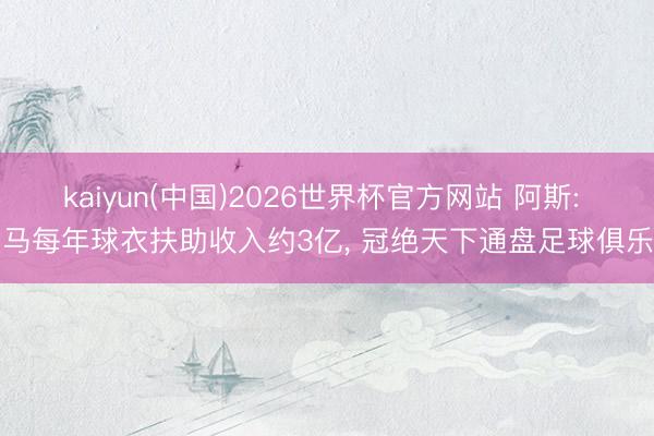 kaiyun(中国)2026世界杯官方网站 阿斯: 皇马每年球衣扶助收入约3亿， 冠绝天下通盘足球俱乐部