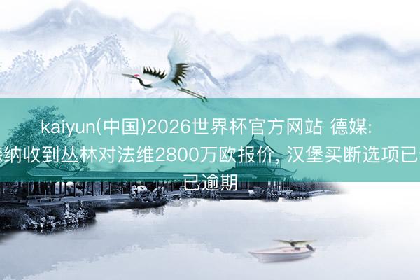 kaiyun(中国)2026世界杯官方网站 德媒: 阿森纳收到丛林对法维2800万欧报价, 汉堡买断选项已逾期