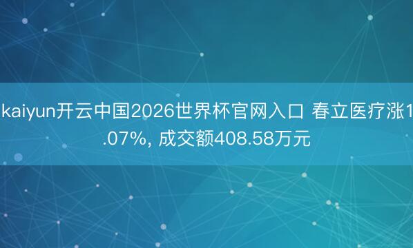 kaiyun开云中国2026世界杯官网入口 春立医疗涨1.07%， 成交额408.58万元