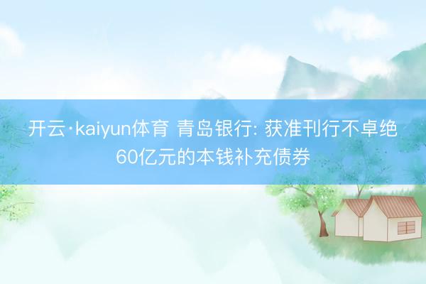 开云·kaiyun体育 青岛银行: 获准刊行不卓绝60亿元的本钱补充债券