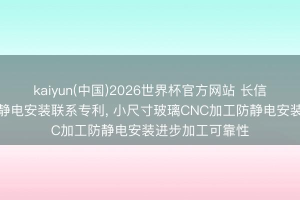 kaiyun(中国)2026世界杯官方网站 长信科技得回玻璃防静电安装联系专利， 小尺寸玻璃CNC加工防静电安装进步加工可靠性
