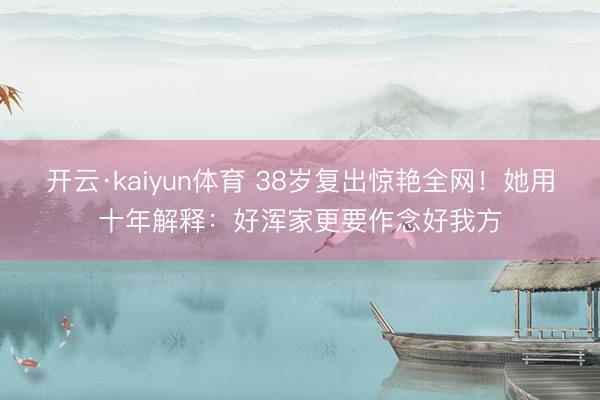 开云·kaiyun体育 38岁复出惊艳全网！她用十年解释：好浑家更要作念好我方