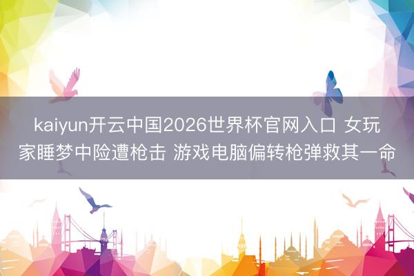 kaiyun开云中国2026世界杯官网入口 女玩家睡梦中险遭枪击 游戏电脑偏转枪弹救其一命
