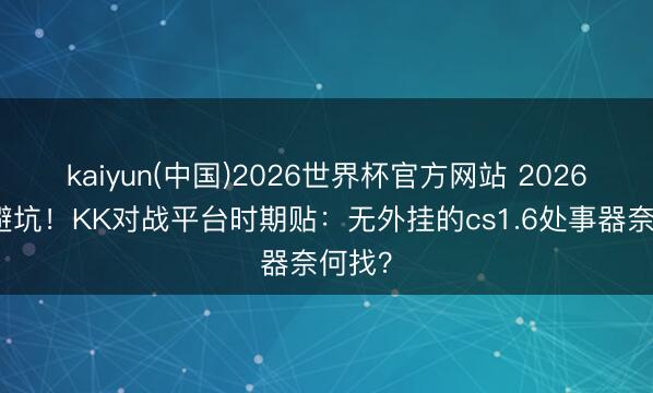 kaiyun(中国)2026世界杯官方网站 2026最新避坑！KK对战平台时期贴：无外挂的cs1.6处事器奈何找？