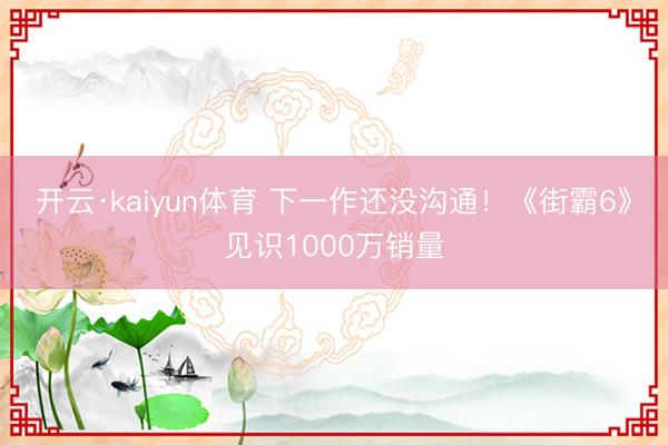 开云·kaiyun体育 下一作还没沟通！《街霸6》见识1000万销量