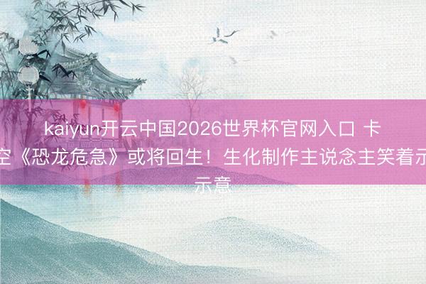 kaiyun开云中国2026世界杯官网入口 卡普空《恐龙危急》或将回生！生化制作主说念主笑着示意