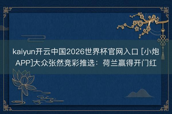kaiyun开云中国2026世界杯官网入口 [小炮APP]大众张然竞彩推选：荷兰赢得开门红