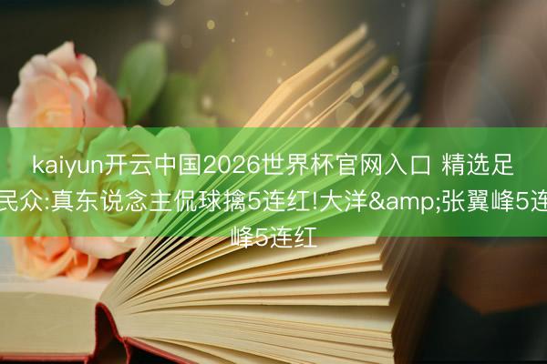 kaiyun开云中国2026世界杯官网入口 精选足篮民众:真东说念主侃球擒5连红!大洋&张翼峰5连红