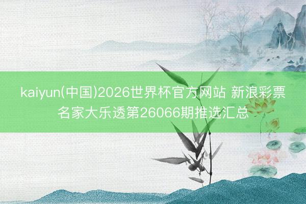 kaiyun(中国)2026世界杯官方网站 新浪彩票名家大乐透第26066期推选汇总