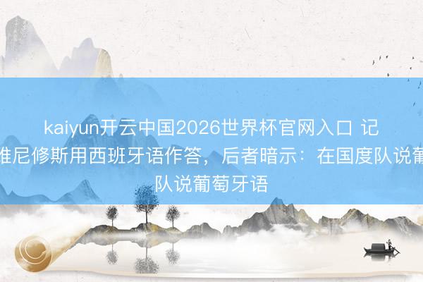 kaiyun开云中国2026世界杯官网入口 记者但愿维尼修斯用西班牙语作答,后者暗示:在国度队说葡萄牙语