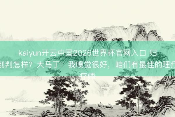kaiyun开云中国2026世界杯官网入口 归附剖判怎样？大马丁：我嗅觉很好，咱们有最佳的理疗师