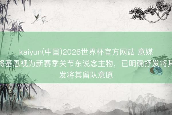 kaiyun(中国)2026世界杯官方网站 意媒:格罗索将基恩视为新赛季关节东说念主物,已明确抒发将其留队意愿